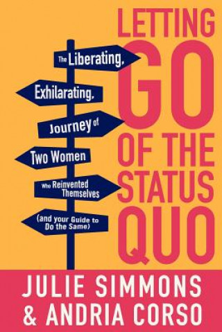 Letting Go of the Status Quo: The Liberating, Exhilarating Journey of Two Women Who Reinvented Themselves and Your Guide to Do the Same