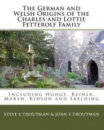 The German and Welsh Origins of the Charles and Lottie Fetterolf Family: Including Hodge, Reiner, Marsh, Kidson and Skelding