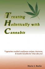 Treating Holistically with Cannabis: Vegetarian medical marijuana recipes, tinctures, & health benefits for what ails you!