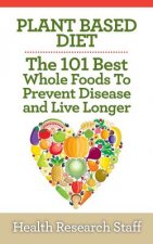 Plant Based Diet: The 101 Best Whole Foods To Prevent Disease And Live Longer