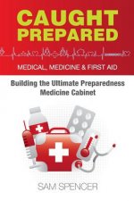 Caught Prepared: Medicine, Medical and First Aid: Building the Ultimate Preparedness Medicine Cabinet
