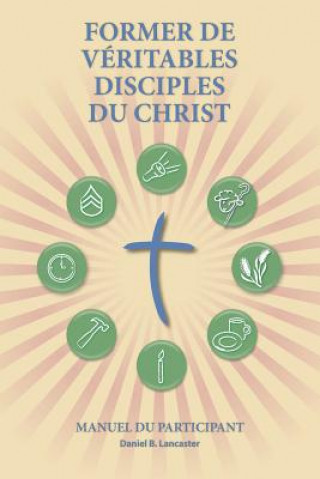 Former de Véritables Disciples du Christ - Participant Guide: A Manual to Facilitate Training Disciples in House Churches, Small Groups, and Disciples