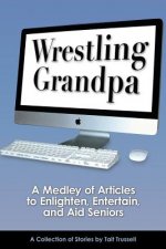 Wrestling Grandpa: A Medley of Articles to Enlighten, Entertain and Aid Seniors