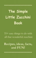 The Simple Little Zucchini Book: 35+ easy things to do with all that wonderful zucchini -- Recipes, ideas, facts, and FUN!