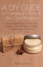 A DIY Guide to Therapeutic Body and Skin Care Recipes: Homemade Body Lotions, Skin Creams, Whipped Butters, and Herbal Balms and Salves