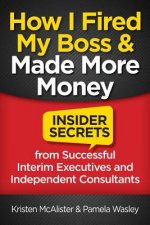 How I Fired My Boss and Made More Money: Insider Secrets from Successful Interim Executives and Independent Consultants