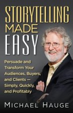Storytelling Made Easy: Persuade and Transform Your Audiences, Buyers, and Clients - Simply, Quickly, and Profitably