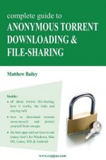 Complete Guide to Anonymous Torrent Downloading and File-Sharing: A Practical, Step-By-Step Guide on How to Protect Your Internet Privacy and Anonymit
