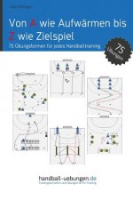 Von A wie Aufwärmen bis Z wie Zielspiel: 75 Übungsformen für jedes Handballtraining