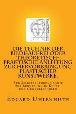 Die Technik der Bildhauerei oder Theoretisch-praktische Anleitung zur Hervorbringung plastischer Kunstwerke.: Zur Selbstbelehrung sowie zur Benutzung