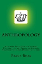 Anthropology: A Lecture Delivered at Columbia University in the Series on Science, Philosophy and Art, December 18, 1907