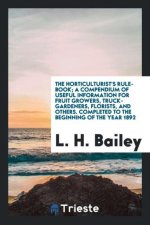 Horticulturist's Rule-Book; A Compendium of Useful Information for Fruit Growers, Truck-Gardeners, Florists, and Others. Completed to the Beginning of