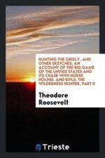 Hunting the Grisly, and Other Sketches; An Account of the Big Game of the United States and Its Chase with Horse Hound, and Rifle; The Wilderness Hunt