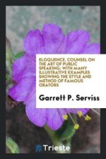 Eloquence, Counsel on the Art of Public Speaking; With Many Illustrative Examples Showing the Style and Method of Famous Orators