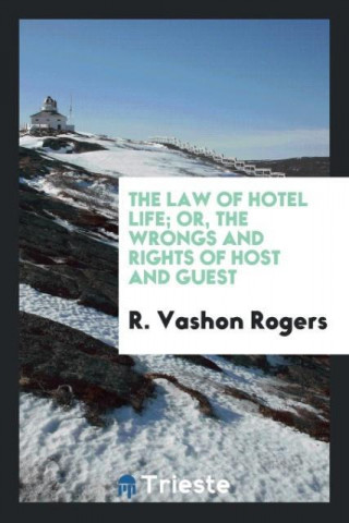 Law of Hotel Life; Or, the Wrongs and Rights of Host and Guest