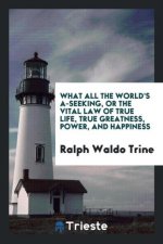 What All the World's A-Seeking, or the Vital Law of True Life, True Greatness, Power, and Happiness