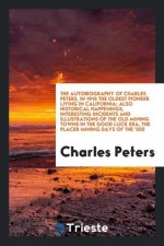 Autobiography of Charles Peters, in 1915 the Oldest Pioneer Living in California; Also Historical Happenings, Interesting Incidents and Illustrations