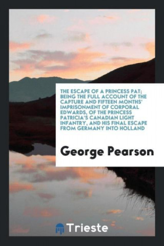 Escape of a Princess Pat; Being the Full Account of the Capture and Fifteen Months' Imprisonment of Corporal Edwards, of the Princess Patricia's Canad