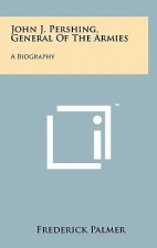 John J. Pershing, General Of The Armies: A Biography