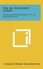 The All Sufficient Christ: Miscellaneous Writings Of C. H. Mackintosh V1