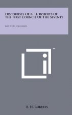 Discourses Of B. H. Roberts Of The First Council Of The Seventy: Last Seven Discourses
