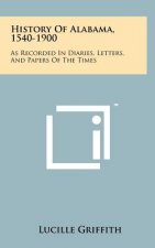 History Of Alabama, 1540-1900: As Recorded In Diaries, Letters, And Papers Of The Times