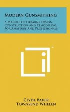 Modern Gunsmithing: A Manual Of Firearms Design, Construction And Remodeling, For Amateurs And Professionals