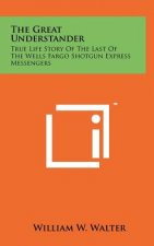 The Great Understander: True Life Story Of The Last Of The Wells Fargo Shotgun Express Messengers