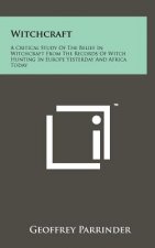 Witchcraft: A Critical Study Of The Belief In Witchcraft From The Records Of Witch Hunting In Europe Yesterday And Africa Today