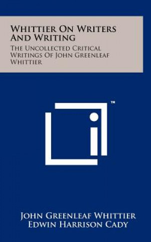 Whittier On Writers And Writing: The Uncollected Critical Writings Of John Greenleaf Whittier