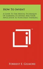 How To Invent: A Guide To The Mental Techniques Of Learning To Invent And Their Application To Your Daily Thinking