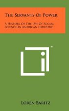 The Servants Of Power: A History Of The Use Of Social Science In American Industry