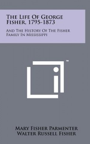 The Life Of George Fisher, 1795-1873: And The History Of The Fisher Family In Mississippi