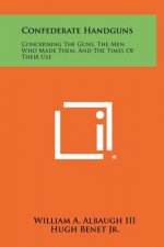 Confederate Handguns: Concerning The Guns, The Men Who Made Them, And The Times Of Their Use