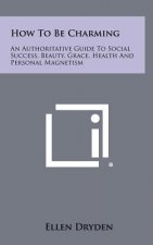 How To Be Charming: An Authoritative Guide To Social Success, Beauty, Grace, Health And Personal Magnetism