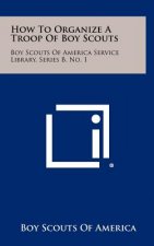 How To Organize A Troop Of Boy Scouts: Boy Scouts Of America Service Library, Series B, No. 1