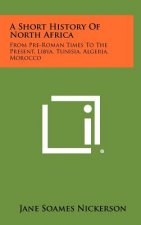 A Short History Of North Africa: From Pre-Roman Times To The Present, Libya, Tunisia, Algeria, Morocco