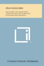 Old Guilford: Including The Land Now Constituting The Towns Of Guilford And Madison