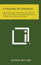 A History of Satanism: Telling How the Devil Was Born, How He Came to Be Worshipped as a God, and How He Died