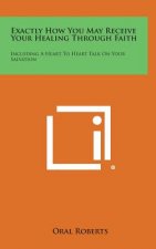 Exactly How You May Receive Your Healing Through Faith: Including a Heart to Heart Talk on Your Salvation
