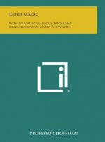 Later Magic: With New Miscellaneous Tricks and Recollections of Hartz the Wizard