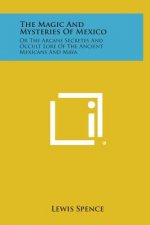 The Magic and Mysteries of Mexico: Or the Arcane Secretes and Occult Lore of the Ancient Mexicans and Maya