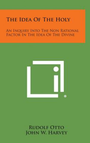 The Idea of the Holy: An Inquiry Into the Non Rational Factor in the Idea of the Divine