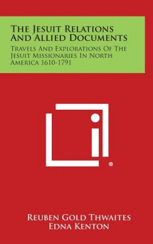 The Jesuit Relations and Allied Documents: Travels and Explorations of the Jesuit Missionaries in North America 1610-1791