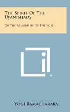 The Spirit of the Upanishads: Or the Aphorisms of the Wise