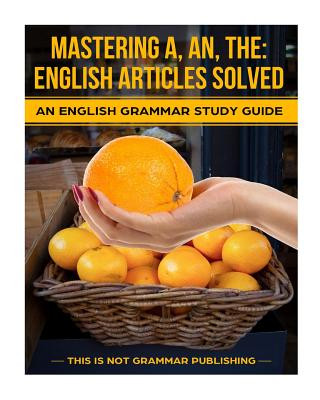 Mastering A, An, The - English Articles Solved: An English Grammar Study Guide