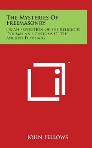 The Mysteries Of Freemasonry: Or An Exposition Of The Religious Dogmas And Customs Of The Ancient Egyptians