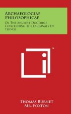 Archaeologiae Philosophicae: Or The Ancient Doctrine Concerning The Originals Of Things