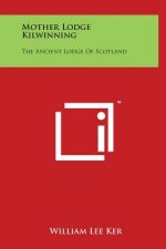 Mother Lodge Kilwinning: The Ancient Lodge Of Scotland