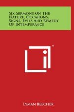 Six Sermons on the Nature, Occasions, Signs, Evils and Remedy of Intemperance